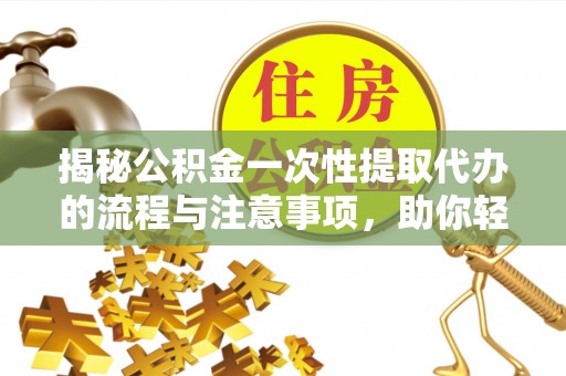 陇南揭秘公积金一次性提取代办的流程与注意事项，助你轻松搞定财务规划