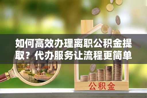 陇南如何高效办理离职公积金提取？代办服务让流程更简单