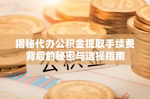 陇南揭秘代办公积金提取手续费背后的秘密与选择指南
