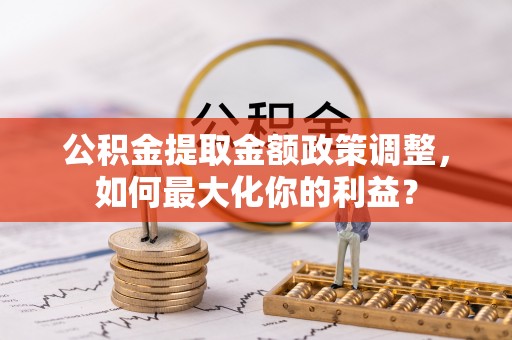 陇南公积金提取金额政策调整，如何最大化你的利益？