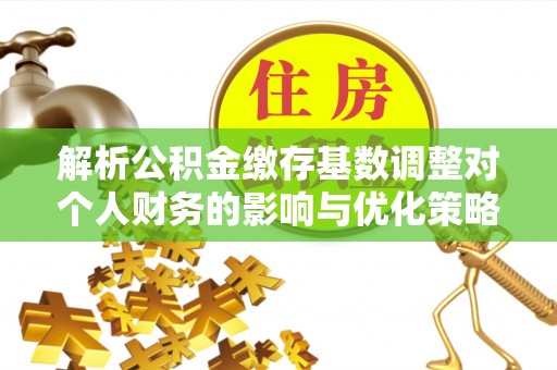 陇南解析公积金缴存基数调整对个人财务的影响与优化策略
