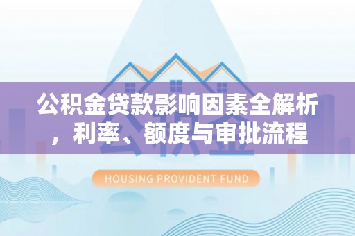 陇南公积金贷款影响因素全解析，利率、额度与审批流程