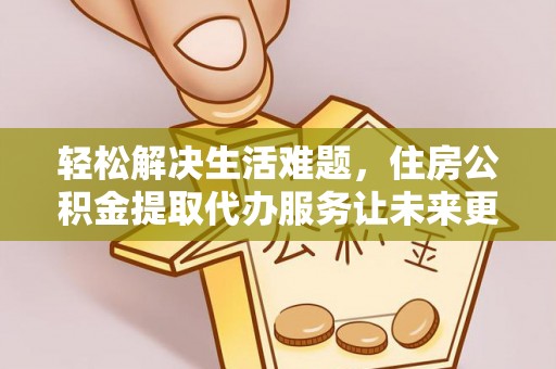 陇南轻松解决生活难题，住房公积金提取代办服务让未来更安心