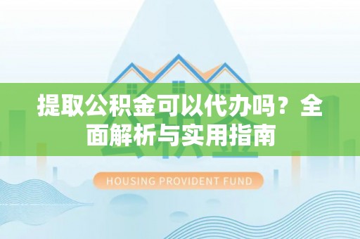 陇南提取公积金可以代办吗？全面解析与实用指南