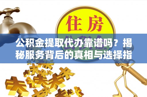 陇南公积金提取代办靠谱吗？揭秘服务背后的真相与选择指南
