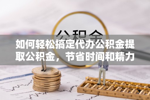 陇南如何轻松搞定代办公积金提取公积金，节省时间和精力的秘密武器