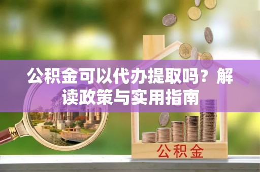 陇南公积金可以代办提取吗？解读政策与实用指南