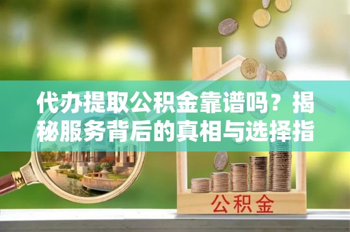 陇南代办提取公积金靠谱吗？揭秘服务背后的真相与选择指南