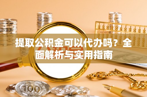 陇南提取公积金可以代办吗？全面解析与实用指南