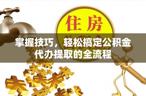 陇南掌握技巧，轻松搞定公积金代办提取的全流程