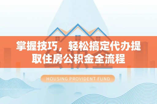 陇南掌握技巧，轻松搞定代办提取住房公积金全流程