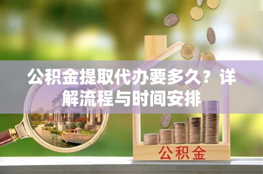 陇南公积金提取代办要多久？详解流程与时间安排