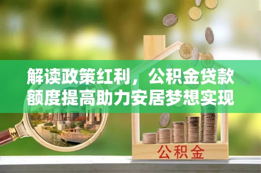 陇南解读政策红利，公积金贷款额度提高助力安居梦想实现