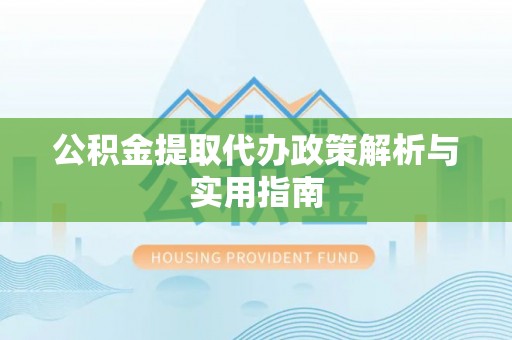陇南公积金提取代办政策解析与实用指南