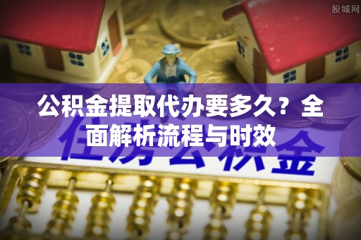 陇南公积金提取代办要多久？全面解析流程与时效