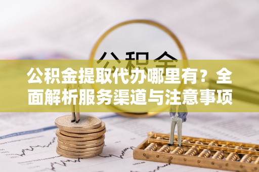 陇南公积金提取代办哪里有？全面解析服务渠道与注意事项