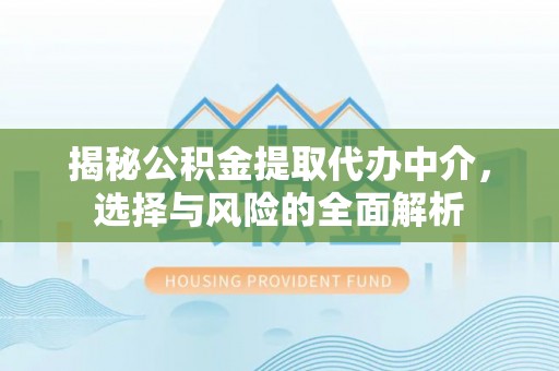 陇南揭秘公积金提取代办中介，选择与风险的全面解析