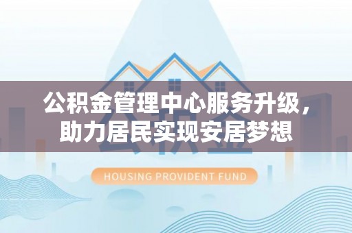 陇南公积金管理中心服务升级，助力居民实现安居梦想