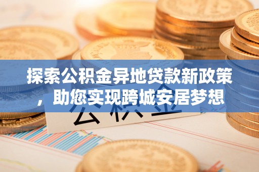 陇南探索公积金异地贷款新政策，助您实现跨城安居梦想
