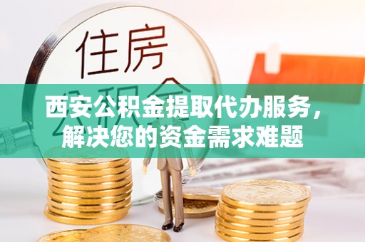 陇南西安公积金提取代办服务，解决您的资金需求难题