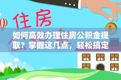 陇南如何高效办理住房公积金提取？掌握这几点，轻松搞定！
