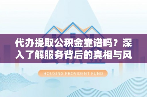 陇南代办提取公积金靠谱吗？深入了解服务背后的真相与风险