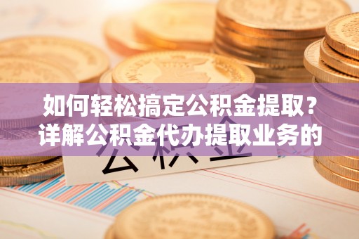 陇南如何轻松搞定公积金提取？详解公积金代办提取业务的便捷之道
