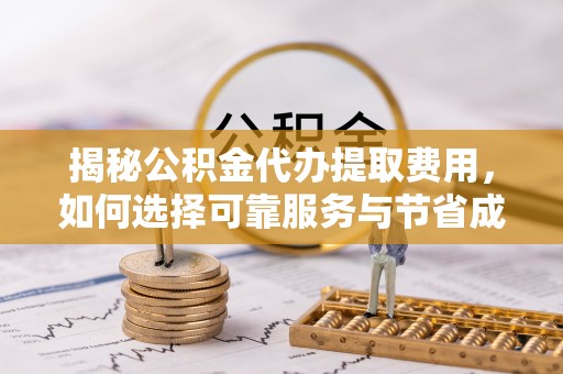 陇南揭秘公积金代办提取费用，如何选择可靠服务与节省成本