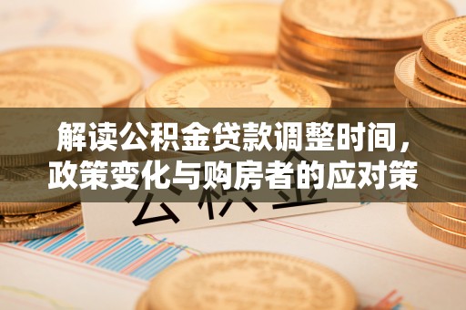 陇南解读公积金贷款调整时间，政策变化与购房者的应对策略