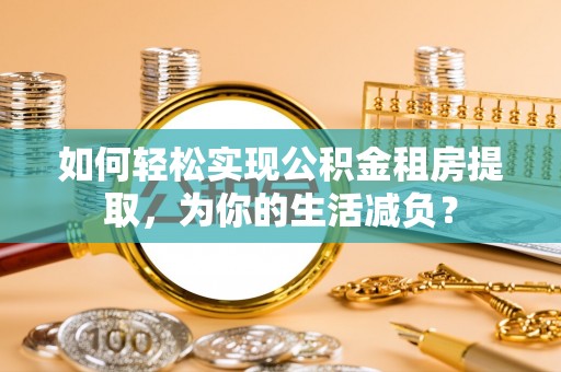 陇南如何轻松实现公积金租房提取，为你的生活减负？