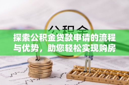 陇南探索公积金贷款申请的流程与优势，助您轻松实现购房梦想