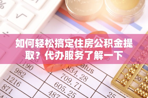 陇南如何轻松搞定住房公积金提取？代办服务了解一下