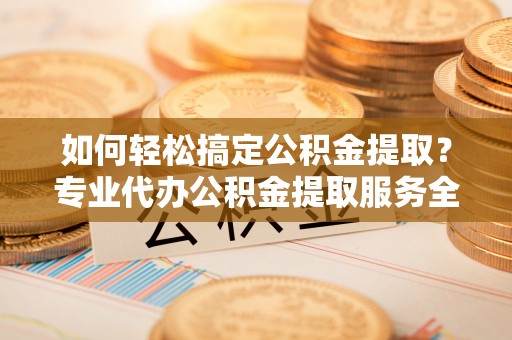 陇南如何轻松搞定公积金提取？专业代办公积金提取服务全解析