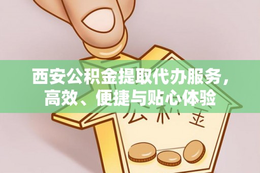 陇南西安公积金提取代办服务，高效、便捷与贴心体验
