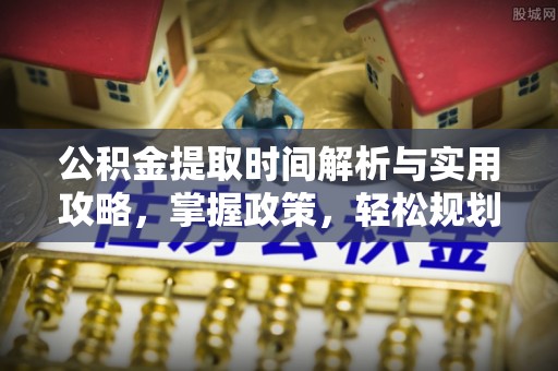 陇南公积金提取时间解析与实用攻略，掌握政策，轻松规划未来