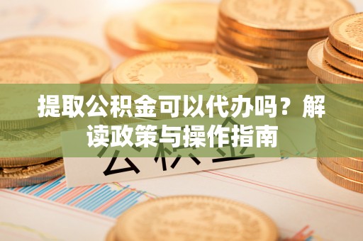 陇南提取公积金可以代办吗？解读政策与操作指南