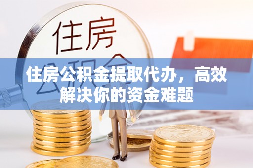 陇南住房公积金提取代办，高效解决你的资金难题