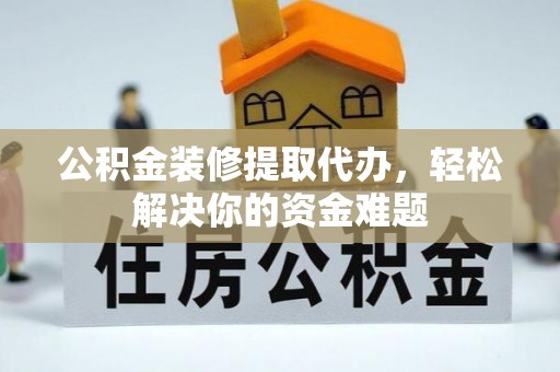 陇南公积金装修提取代办，轻松解决你的资金难题