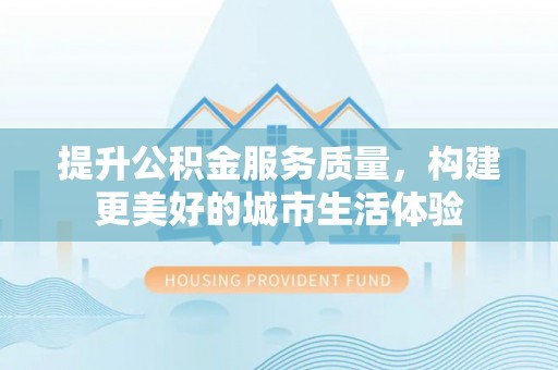 陇南提升公积金服务质量，构建更美好的城市生活体验