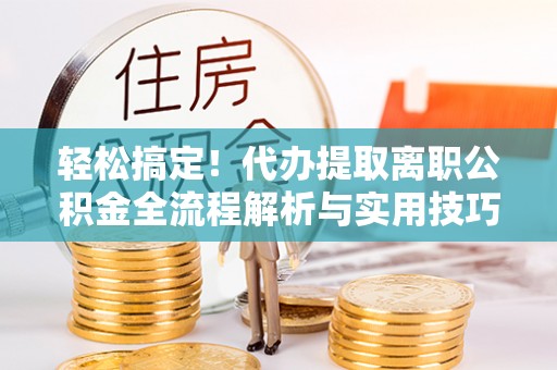 陇南轻松搞定！代办提取离职公积金全流程解析与实用技巧