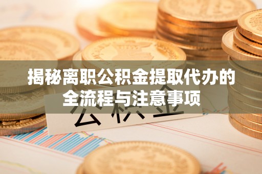 陇南揭秘离职公积金提取代办的全流程与注意事项