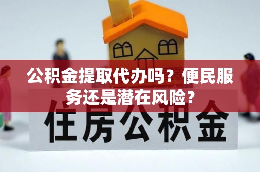 陇南公积金提取代办吗？便民服务还是潜在风险？