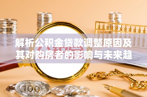 陇南解析公积金贷款调整原因及其对购房者的影响与未来趋势