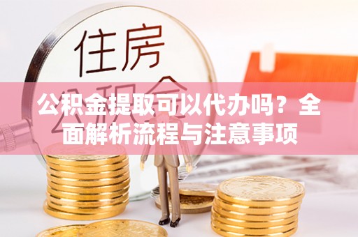 陇南公积金提取可以代办吗？全面解析流程与注意事项