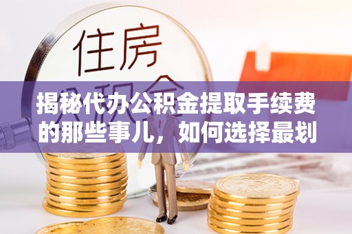 陇南揭秘代办公积金提取手续费的那些事儿，如何选择最划算的服务？