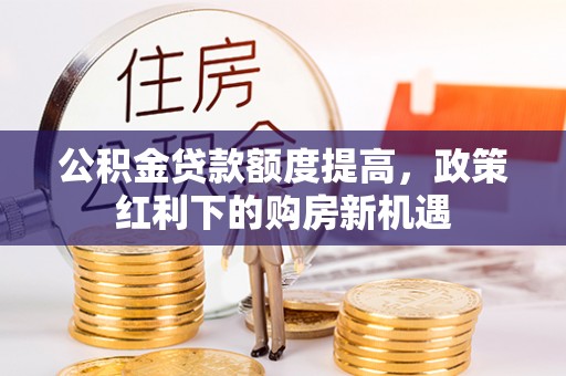 陇南公积金贷款额度提高，政策红利下的购房新机遇