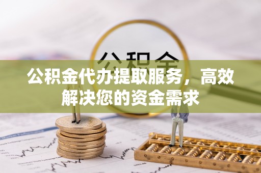 陇南公积金代办提取服务，高效解决您的资金需求