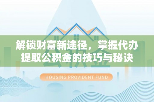 陇南解锁财富新途径，掌握代办提取公积金的技巧与秘诀