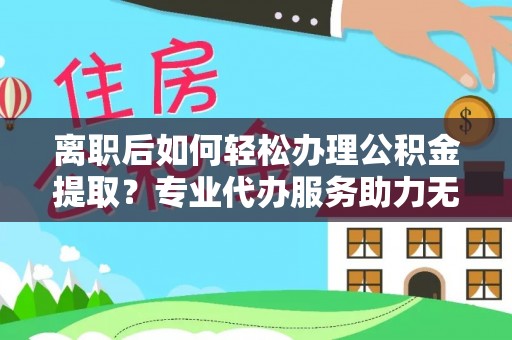 陇南离职后如何轻松办理公积金提取？专业代办服务助力无忧
