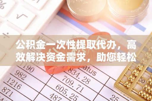 陇南公积金一次性提取代办，高效解决资金需求，助您轻松应对生活难题